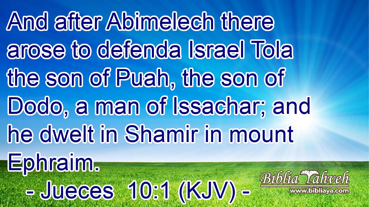 And after Abimelech there arose to defenda Israel Tola the son of Puah, the son of Dodo, a man of Issachar; and he dwelt in Shamir in mount Ephraim.