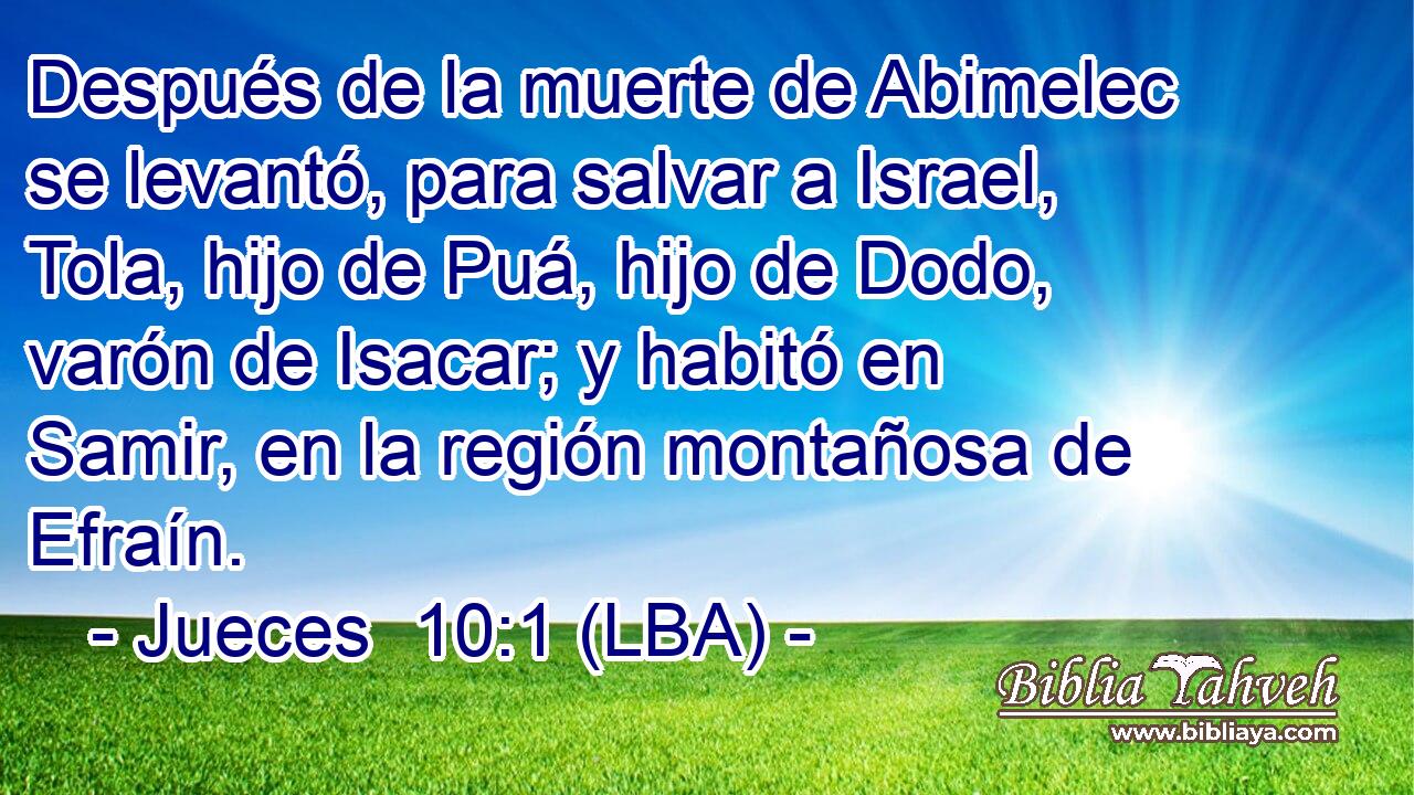 Después de la muerte de Abimelec se levantó, para salvar a Israel, Tola, hijo de Puá, hijo de Dodo, varón de Isacar; y habitó en Samir, en la región montañosa de Efraín.