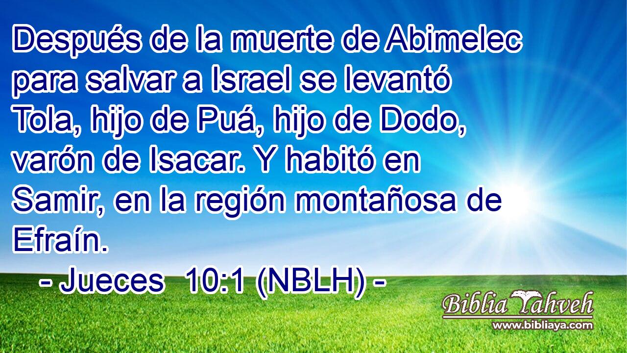  Después de la muerte de Abimelec para salvar a Israel se levantó Tola, hijo de Puá, hijo de Dodo, varón de Isacar. Y habitó en Samir, en la región montañosa de Efraín. 