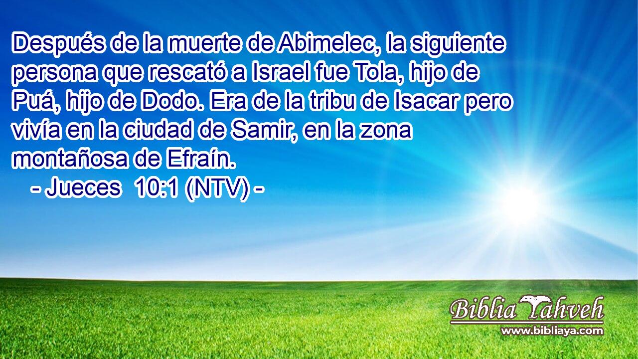 Después de la muerte de Abimelec, la siguiente persona que rescató a Israel fue Tola, hijo de Puá, hijo de Dodo. Era de la tribu de Isacar pero vivía en la ciudad de Samir, en la zona montañosa de Efraín.