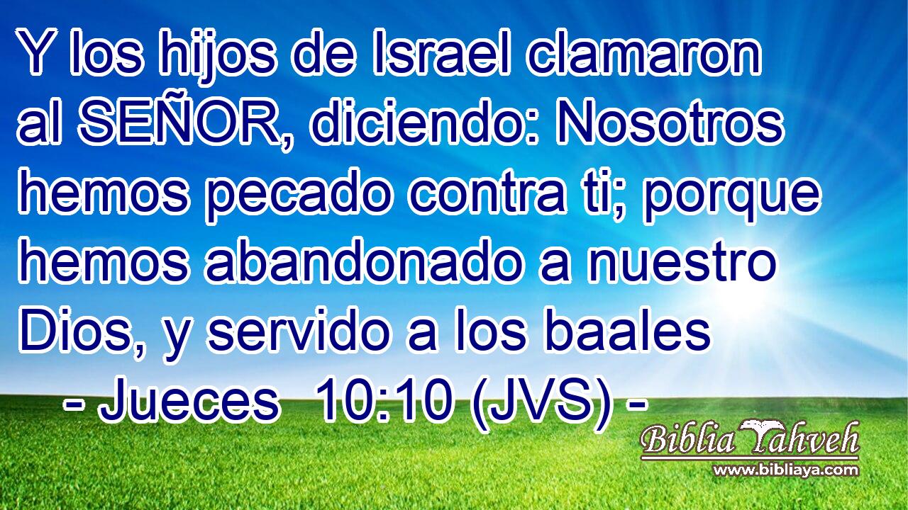 Y los hijos de Israel clamaron al SEÑOR, diciendo: Nosotros hemos pecado contra ti; porque hemos abandonado a nuestro Dios, y servido a los baales