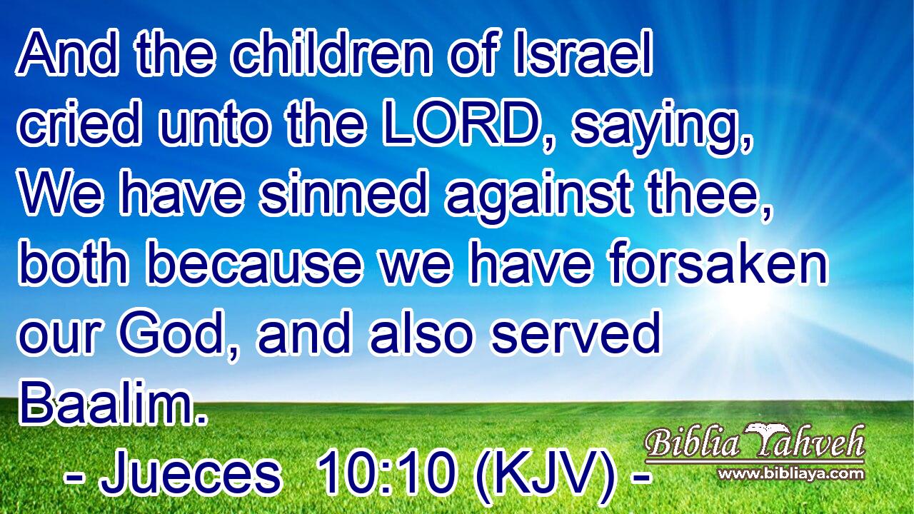 And the children of Israel cried unto the LORD, saying, We have sinned against thee, both because we have forsaken our God, and also served Baalim.