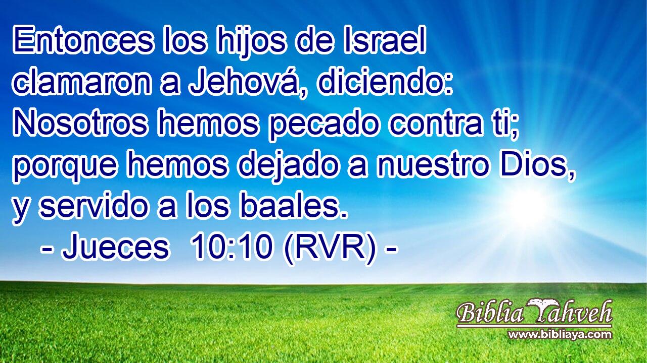 Entonces los hijos de Israel clamaron a Jehová, diciendo: Nosotros hemos pecado contra ti; porque hemos dejado a nuestro Dios, y servido a los baales.