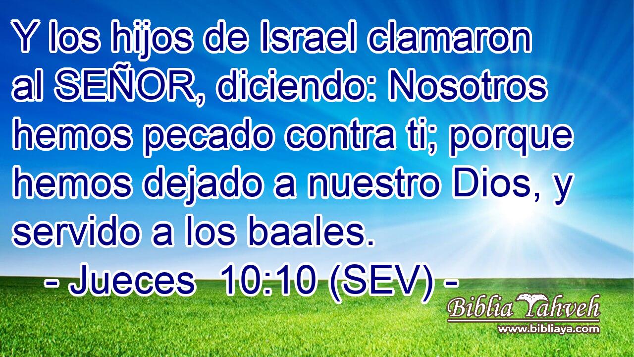 Y los hijos de Israel clamaron al SEÑOR, diciendo: Nosotros hemos pecado contra ti; porque hemos dejado a nuestro Dios, y servido a los baales.