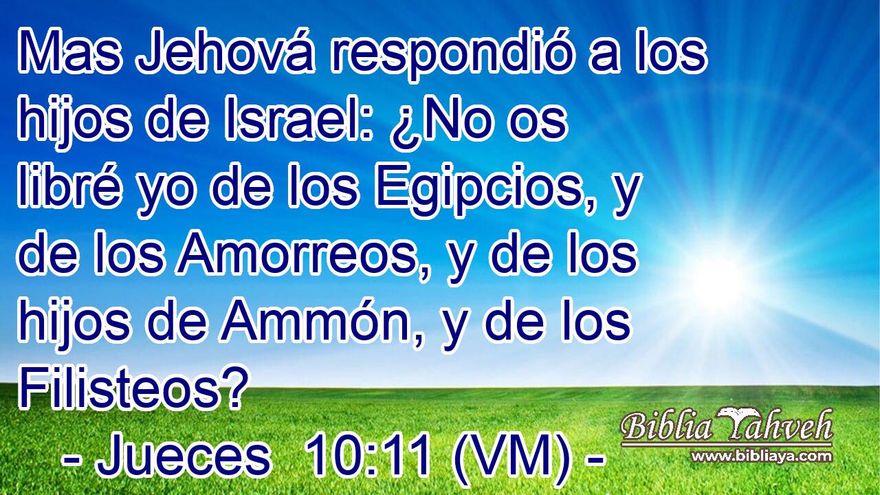  Mas Jehová respondió a los hijos de Israel: ¿No os libré yo de los Egipcios, y de los Amorreos, y de los hijos de Ammón, y de los Filisteos? 
