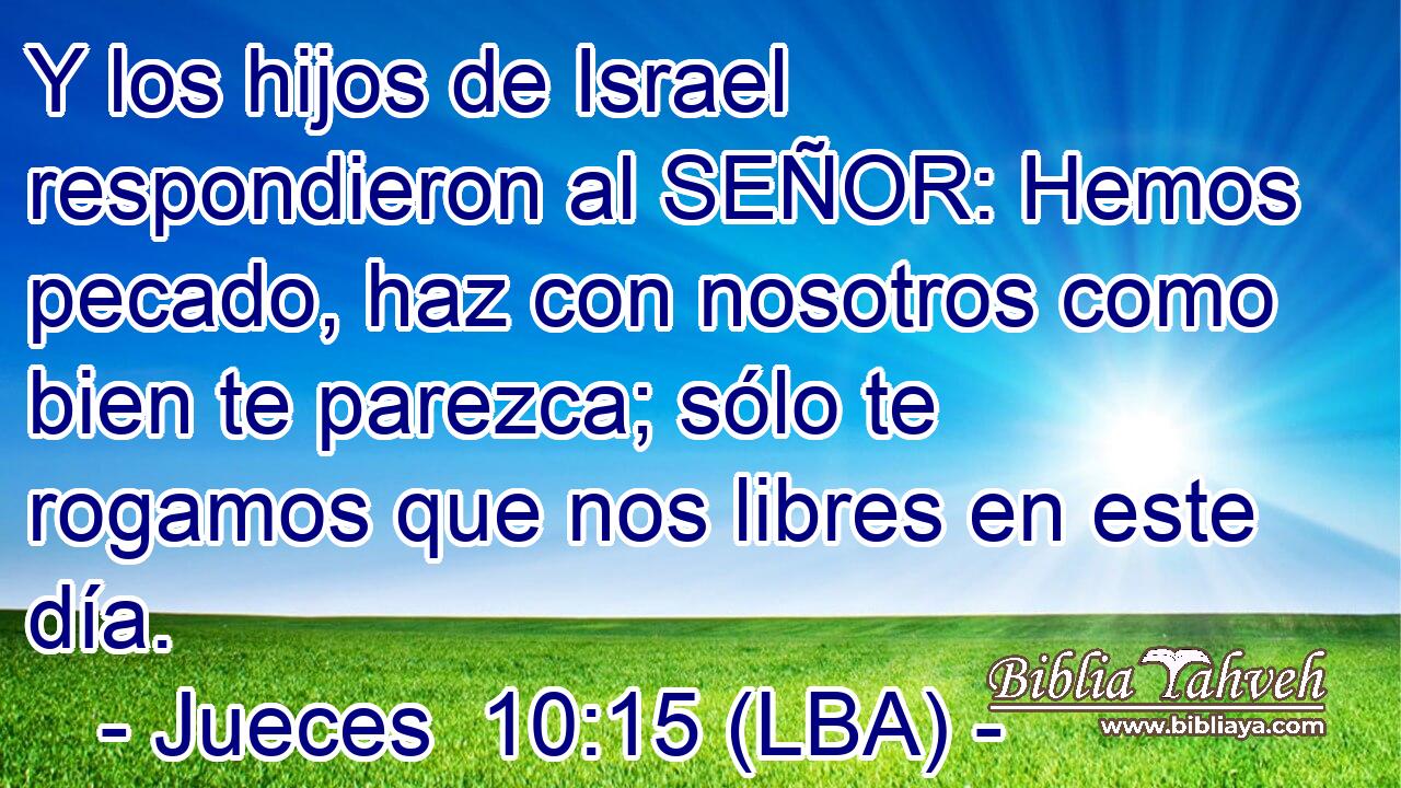 Y los hijos de Israel respondieron al SEÑOR: Hemos pecado, haz con nosotros como bien te parezca; sólo te rogamos que nos libres en este día.