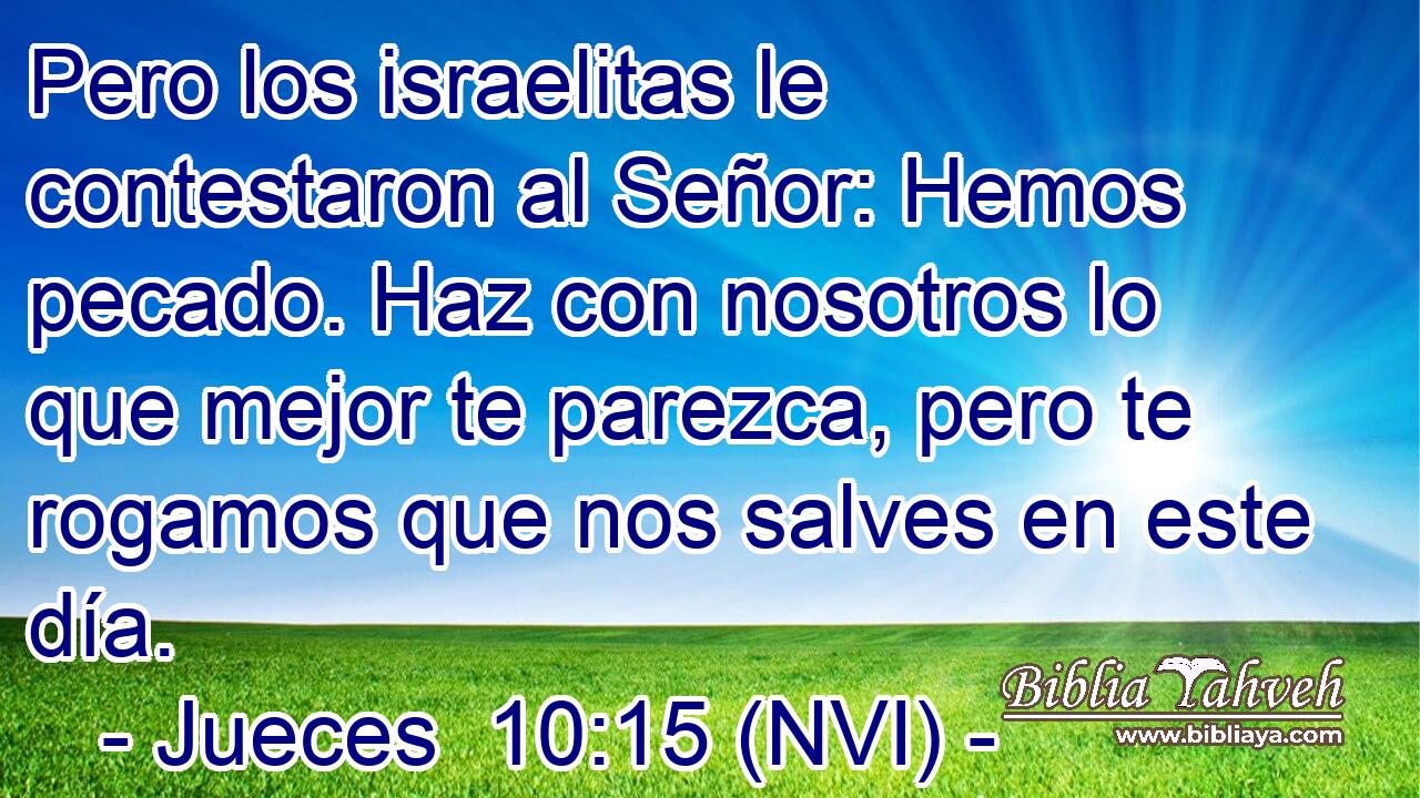  Pero los israelitas le contestaron al Señor: Hemos pecado. Haz con nosotros lo que mejor te parezca, pero te rogamos que nos salves en este día. 