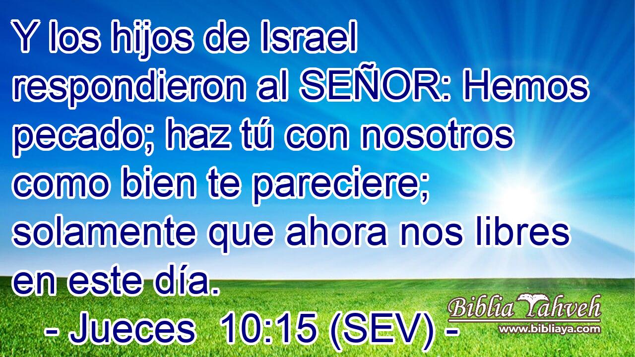 Y los hijos de Israel respondieron al SEÑOR: Hemos pecado; haz tú con nosotros como bien te pareciere; solamente que ahora nos libres en este día.