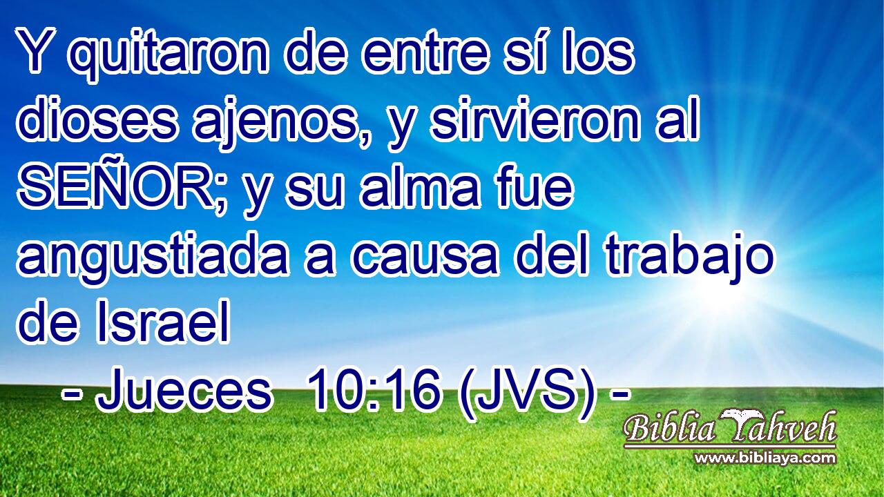 Y quitaron de entre sí los dioses ajenos, y sirvieron al SEÑOR; y su alma fue angustiada a causa del trabajo de Israel