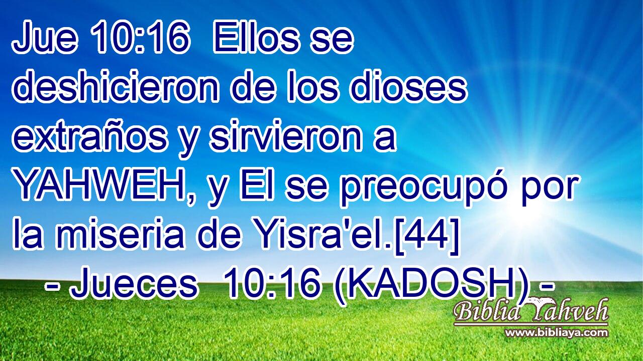  Ellos se deshicieron de los dioses extraños y sirvieron a YAHWEH, y El se preocupó por la miseria de Yisra'el.[44] 