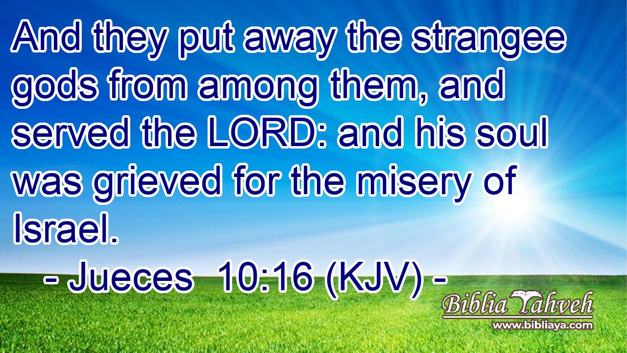 And they put away the strangee gods from among them, and served the LORD: and his soul was grieved for the misery of Israel.
