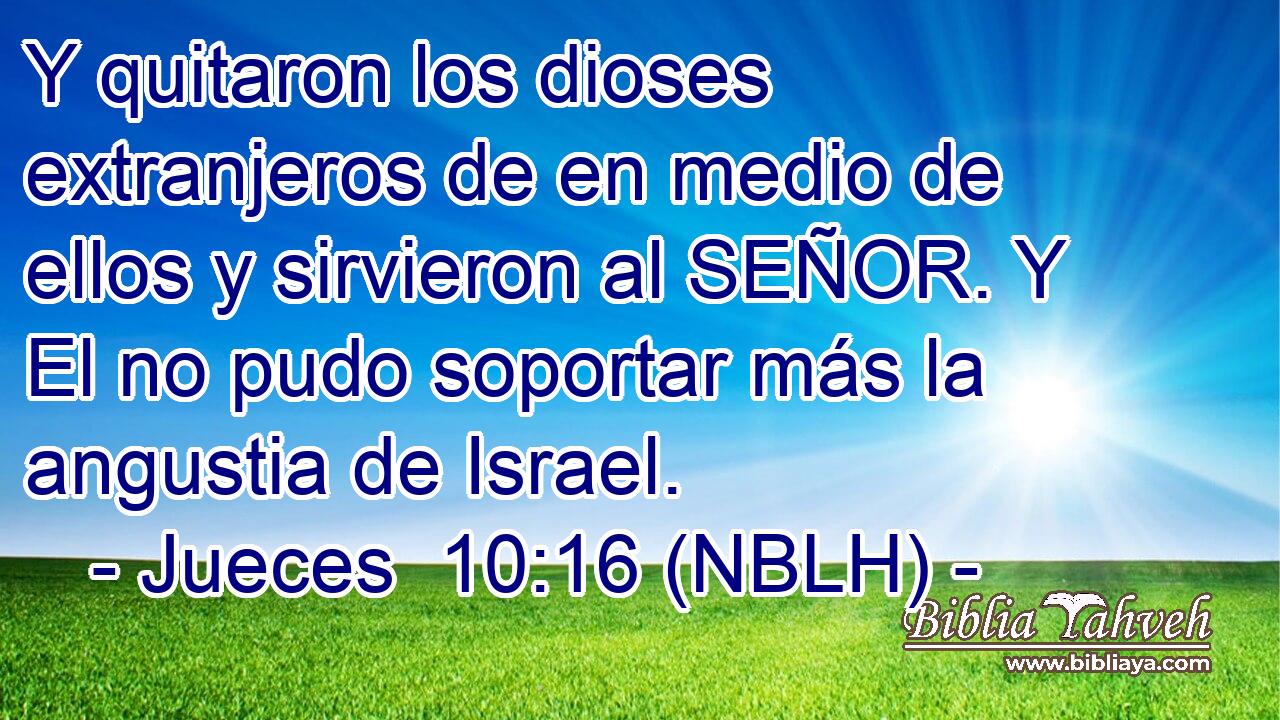  Y quitaron los dioses extranjeros de en medio de ellos y sirvieron al SEÑOR. Y El no pudo soportar más la angustia de Israel. 