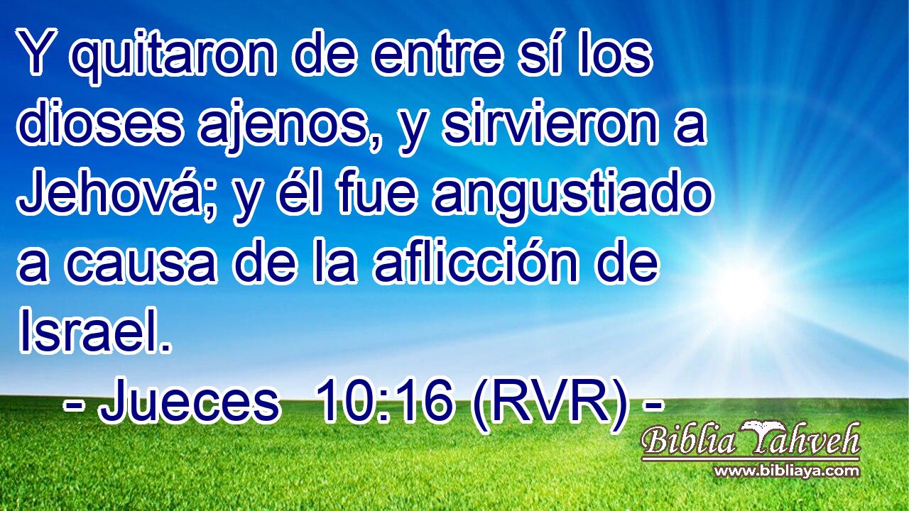 Y quitaron de entre sí los dioses ajenos, y sirvieron a Jehová; y él fue angustiado a causa de la aflicción de Israel.