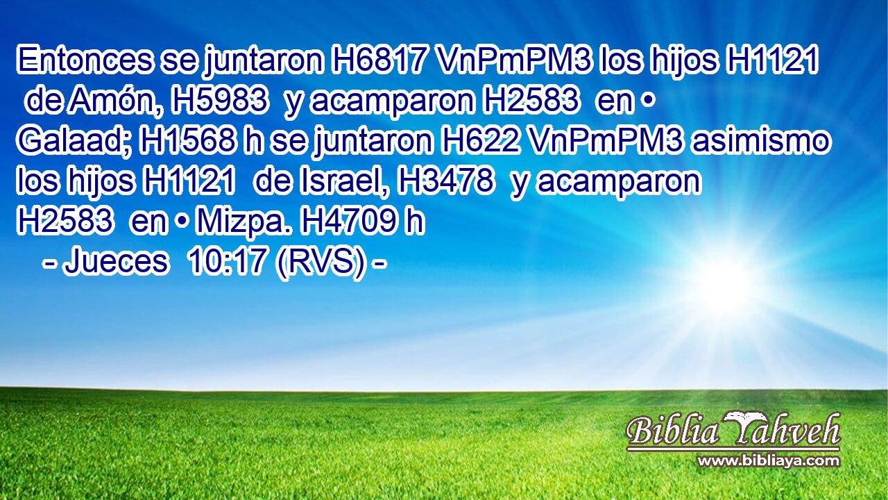 Entonces se juntaron H6817 VnPmPM3 los hijos H1121  de Amón, H5983  y acamparon H2583  en • Galaad; H1568 h se juntaron H622 VnPmPM3 asimismo los hijos H1121  de Israel, H3478  y acamparon H2583  en • Mizpa. H4709 h 