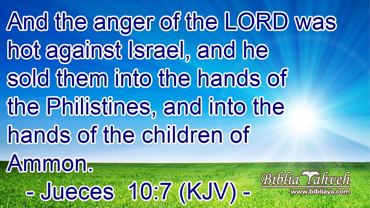 And the anger of the LORD was hot against Israel, and he sold them into the hands of the Philistines, and into the hands of the children of Ammon.