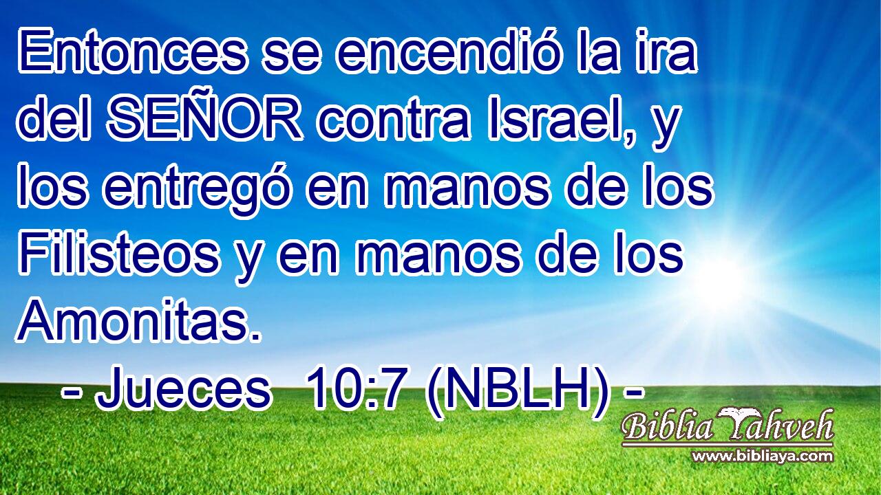  Entonces se encendió la ira del SEÑOR contra Israel, y los entregó en manos de los Filisteos y en manos de los Amonitas. 