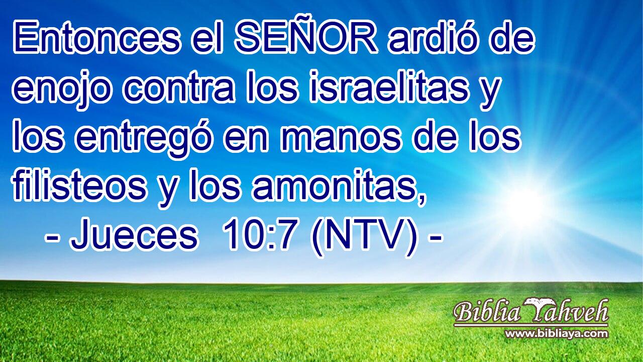 Entonces el SEÑOR ardió de enojo contra los israelitas y los entregó en manos de los filisteos y los amonitas,