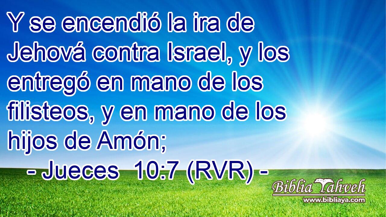 Y se encendió la ira de Jehová contra Israel, y los entregó en mano de los filisteos, y en mano de los hijos de Amón;
