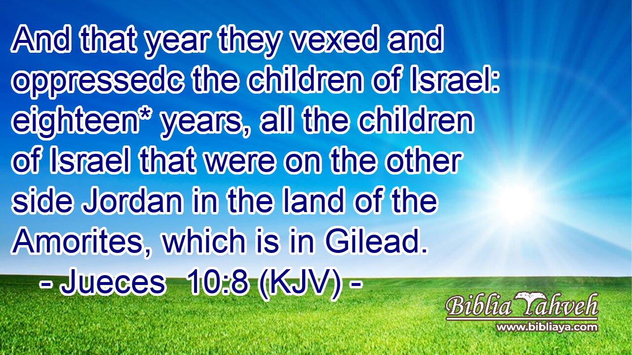 And that year they vexed and oppressedc the children of Israel: eighteen* years, all the children of Israel that were on the other side Jordan in the land of the Amorites, which is in Gilead.