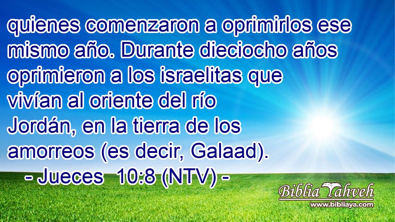 quienes comenzaron a oprimirlos ese mismo año. Durante dieciocho años oprimieron a los israelitas que vivían al oriente del río Jordán, en la tierra de los amorreos (es decir, Galaad).