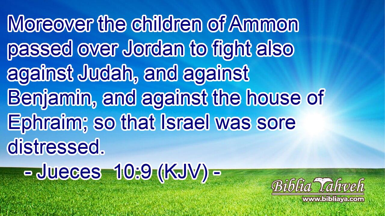 Moreover the children of Ammon passed over Jordan to fight also against Judah, and against Benjamin, and against the house of Ephraim; so that Israel was sore distressed.
