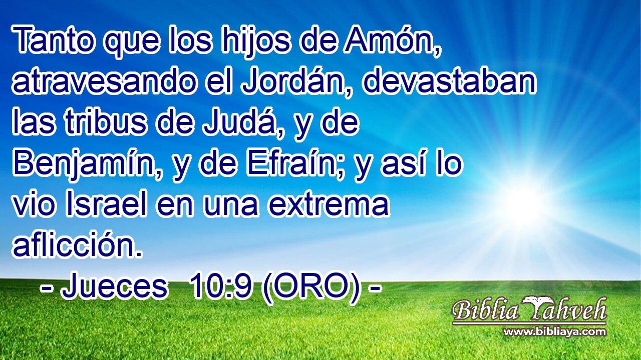  Tanto que los hijos de Amón, atravesando el Jordán, devastaban las tribus de Judá, y de Benjamín, y de Efraín; y así lo vio Israel en una extrema aflicción. 