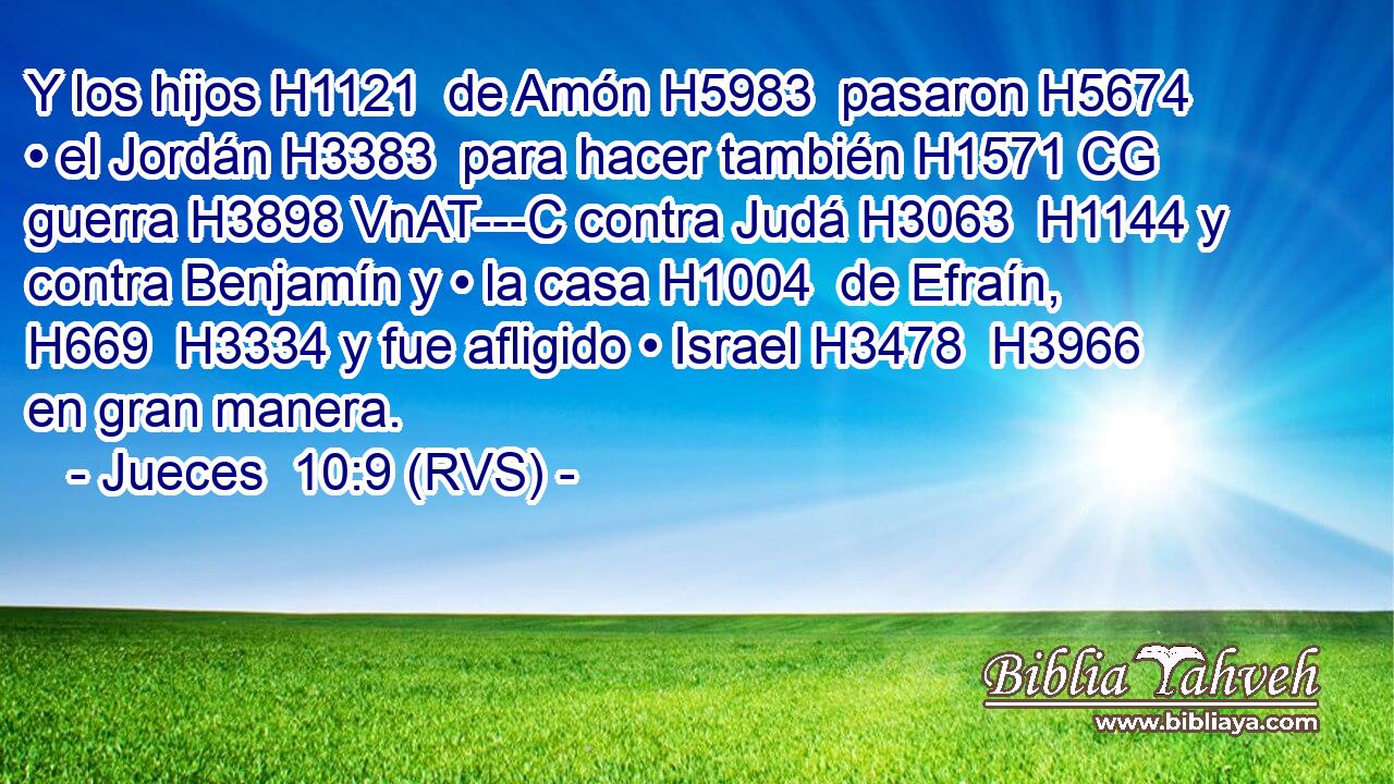 Y los hijos H1121  de Amón H5983  pasaron H5674  • el Jordán H3383  para hacer también H1571 CG guerra H3898 VnAT---C contra Judá H3063  H1144 y contra Benjamín y • la casa H1004  de Efraín, H669  H3334 y fue afligido • Israel H3478  H3966 en gran manera. 