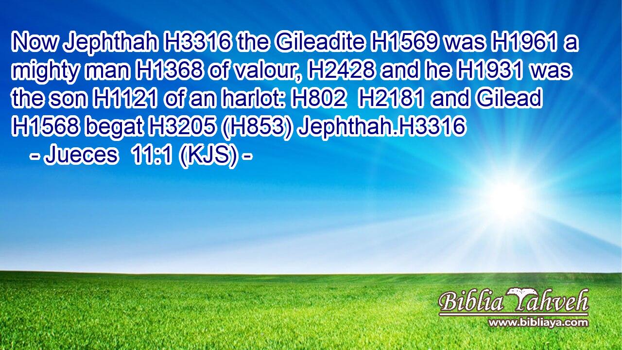 Now Jephthah H3316 the Gileadite H1569 was H1961 a mighty man H1368 of valour, H2428 and he H1931 was the son H1121 of an harlot: H802  H2181 and Gilead H1568 begat H3205 (H853) Jephthah.H3316