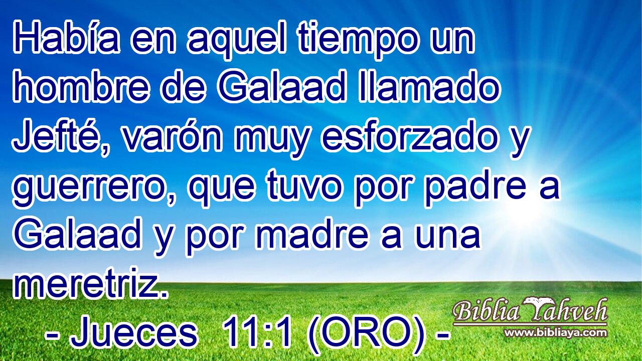  Había en aquel tiempo un hombre de Galaad llamado Jefté, varón muy esforzado y guerrero, que tuvo por padre a Galaad y por madre a una meretriz. 