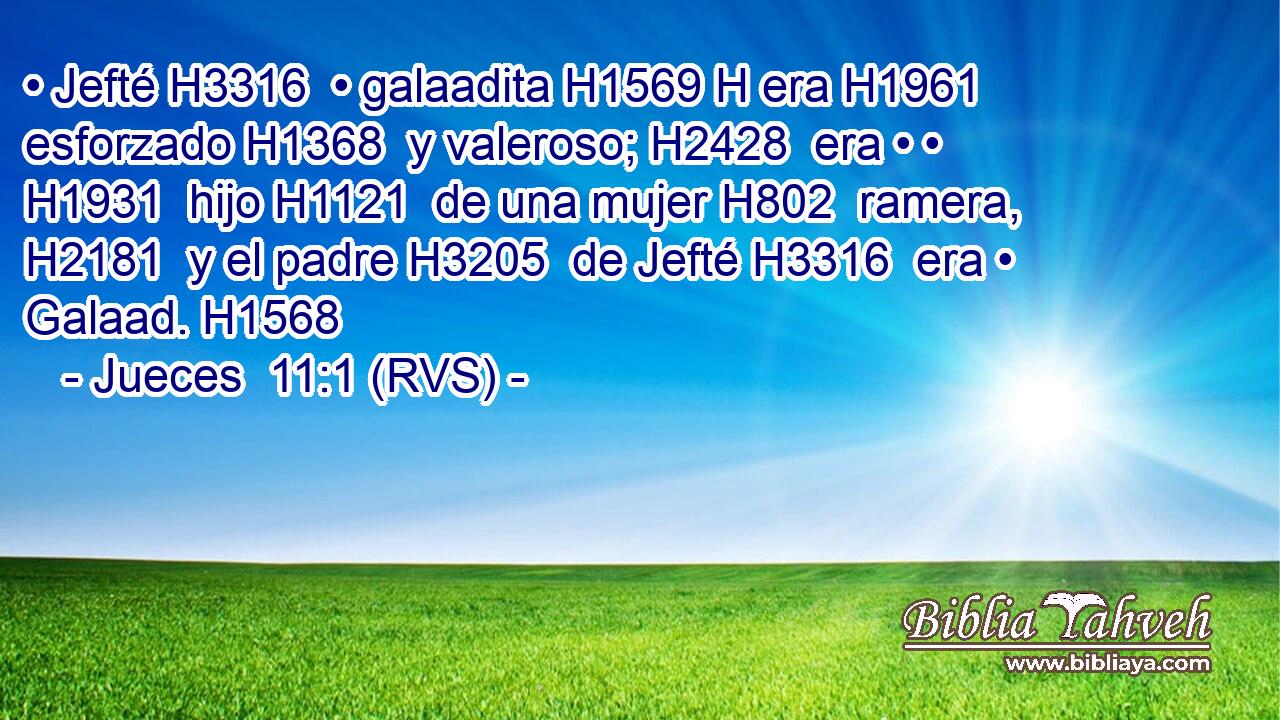 • Jefté H3316  • galaadita H1569 H era H1961  esforzado H1368  y valeroso; H2428  era • • H1931  hijo H1121  de una mujer H802  ramera, H2181  y el padre H3205  de Jefté H3316  era • Galaad. H1568  