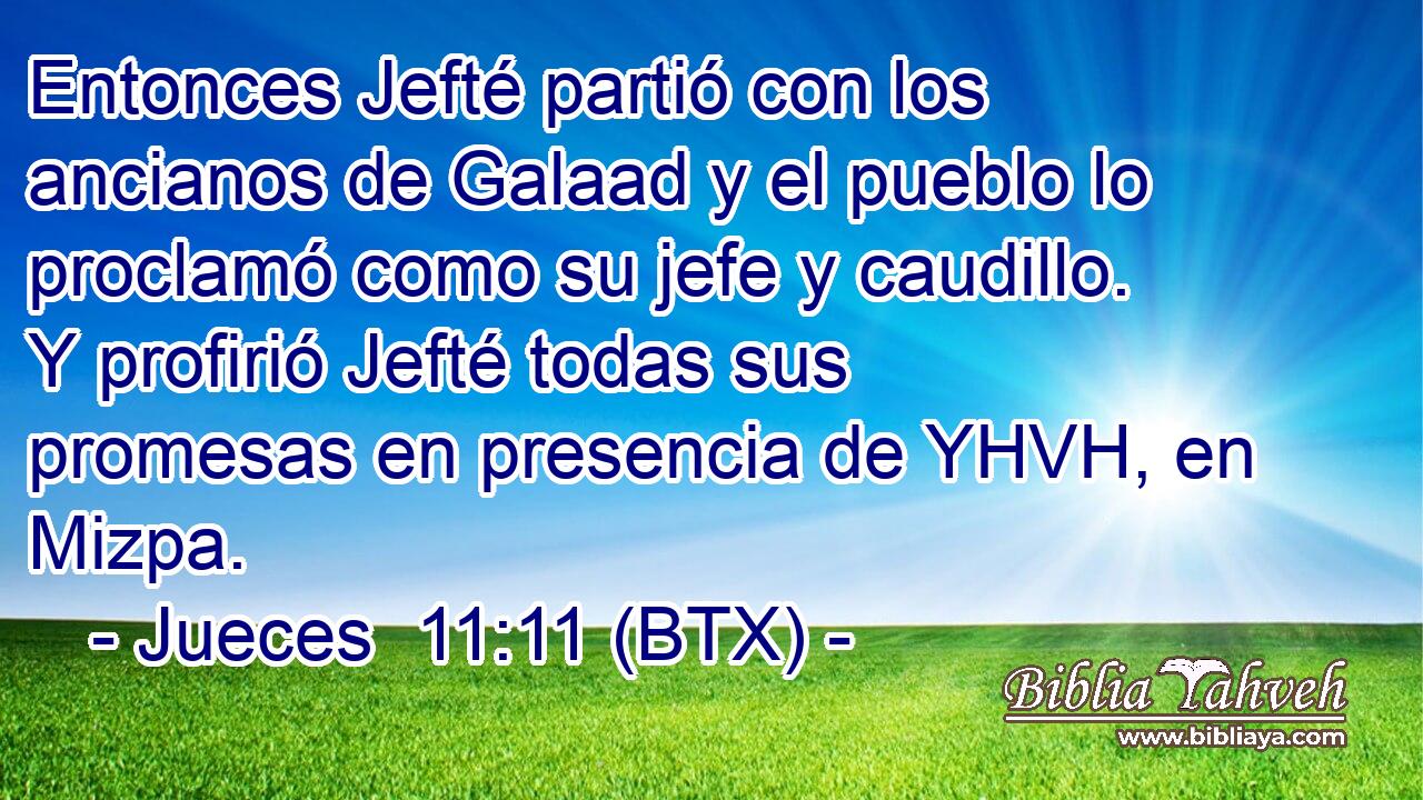 Entonces Jefté partió con los ancianos de Galaad y el pueblo lo proclamó como su jefe y caudillo. Y profirió Jefté todas sus promesas en presencia de YHVH, en Mizpa.