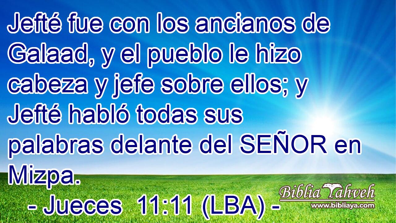 Jefté fue con los ancianos de Galaad, y el pueblo le hizo cabeza y jefe sobre ellos; y Jefté habló todas sus palabras delante del SEÑOR en Mizpa.