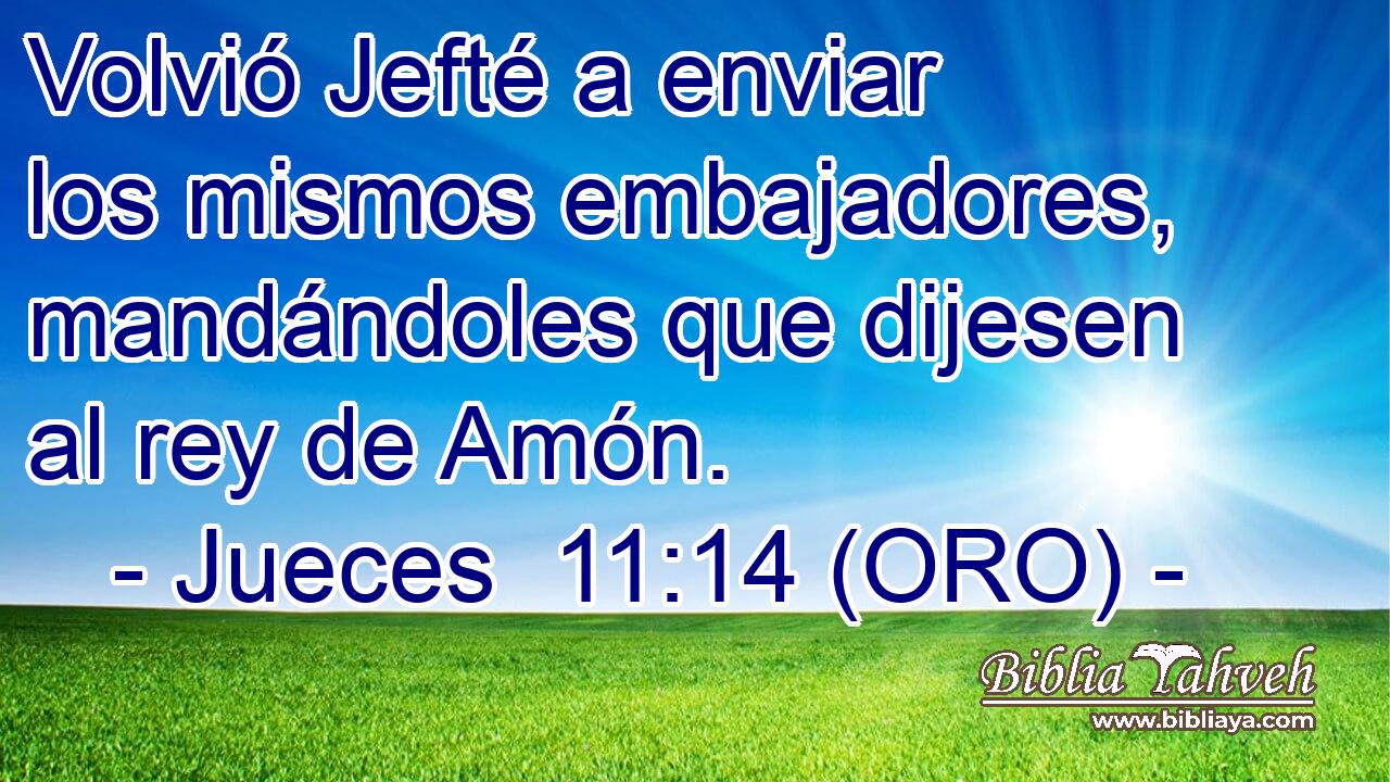  Volvió Jefté a enviar los mismos embajadores, mandándoles que dijesen al rey de Amón. 