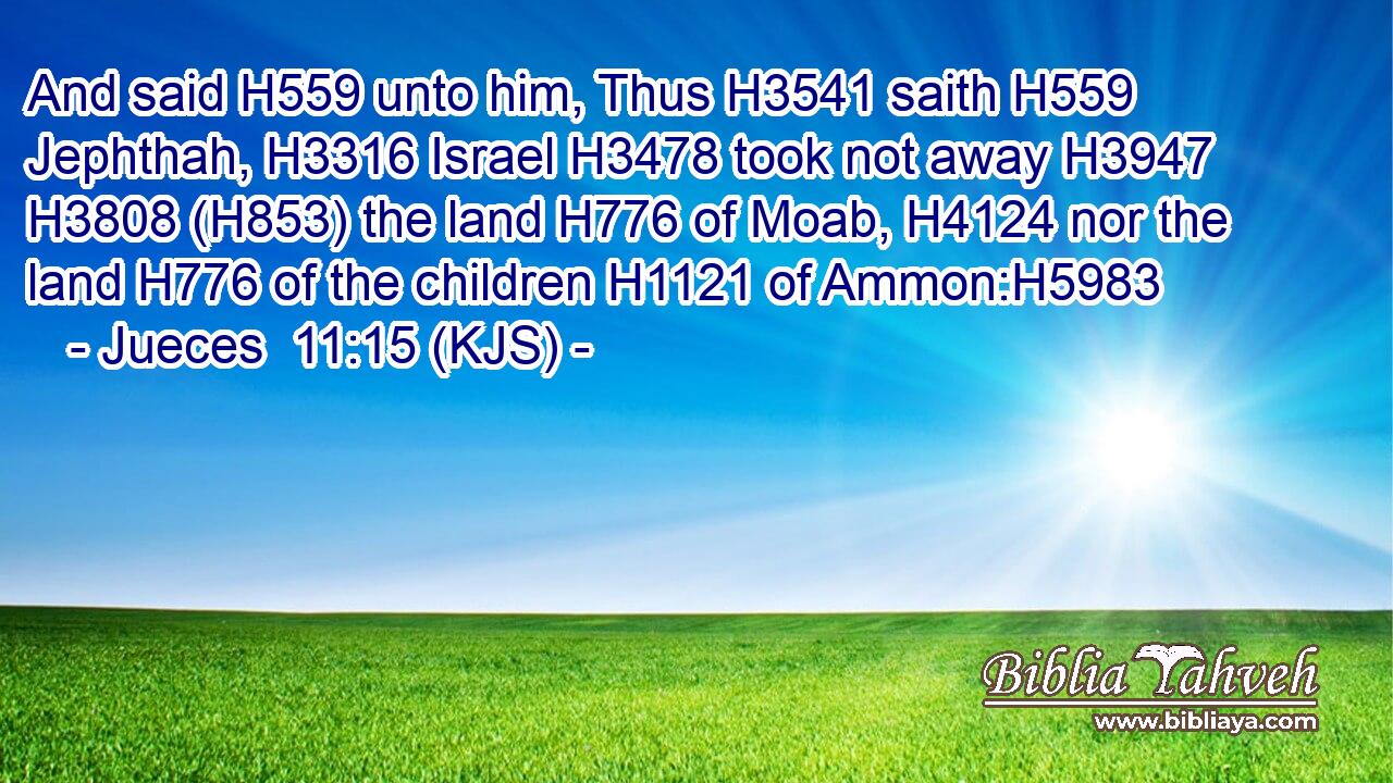 And said H559 unto him, Thus H3541 saith H559 Jephthah, H3316 Israel H3478 took not away H3947  H3808 (H853) the land H776 of Moab, H4124 nor the land H776 of the children H1121 of Ammon:H5983