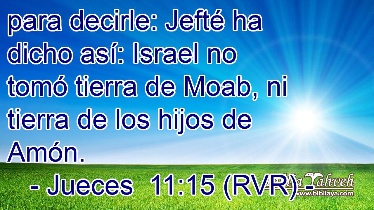 para decirle: Jefté ha dicho así: Israel no tomó tierra de Moab, ni tierra de los hijos de Amón.