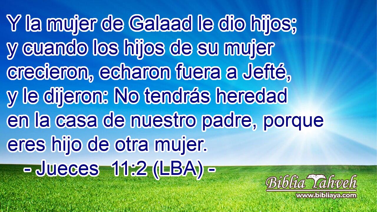 Y la mujer de Galaad le dio hijos; y cuando los hijos de su mujer crecieron, echaron fuera a Jefté, y le dijeron: No tendrás heredad en la casa de nuestro padre, porque eres hijo de otra mujer.
