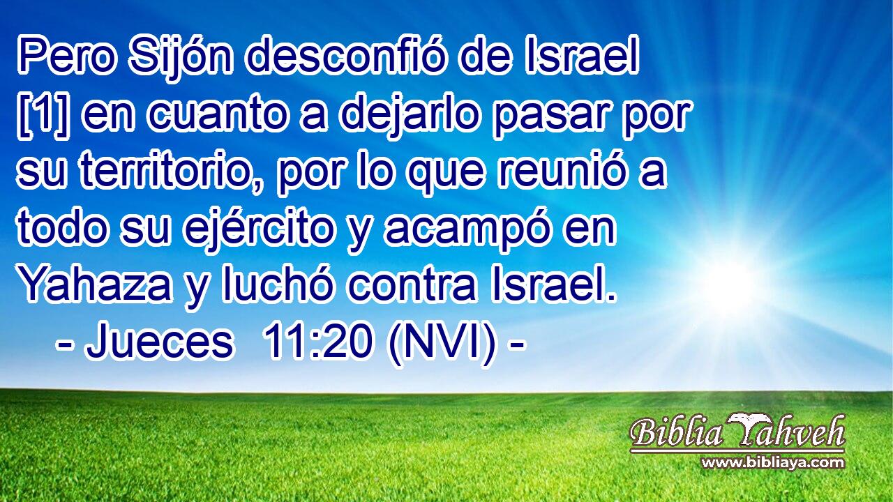  Pero Sijón desconfió de Israel [1] en cuanto a dejarlo pasar por su territorio, por lo que reunió a todo su ejército y acampó en Yahaza y luchó contra Israel. 