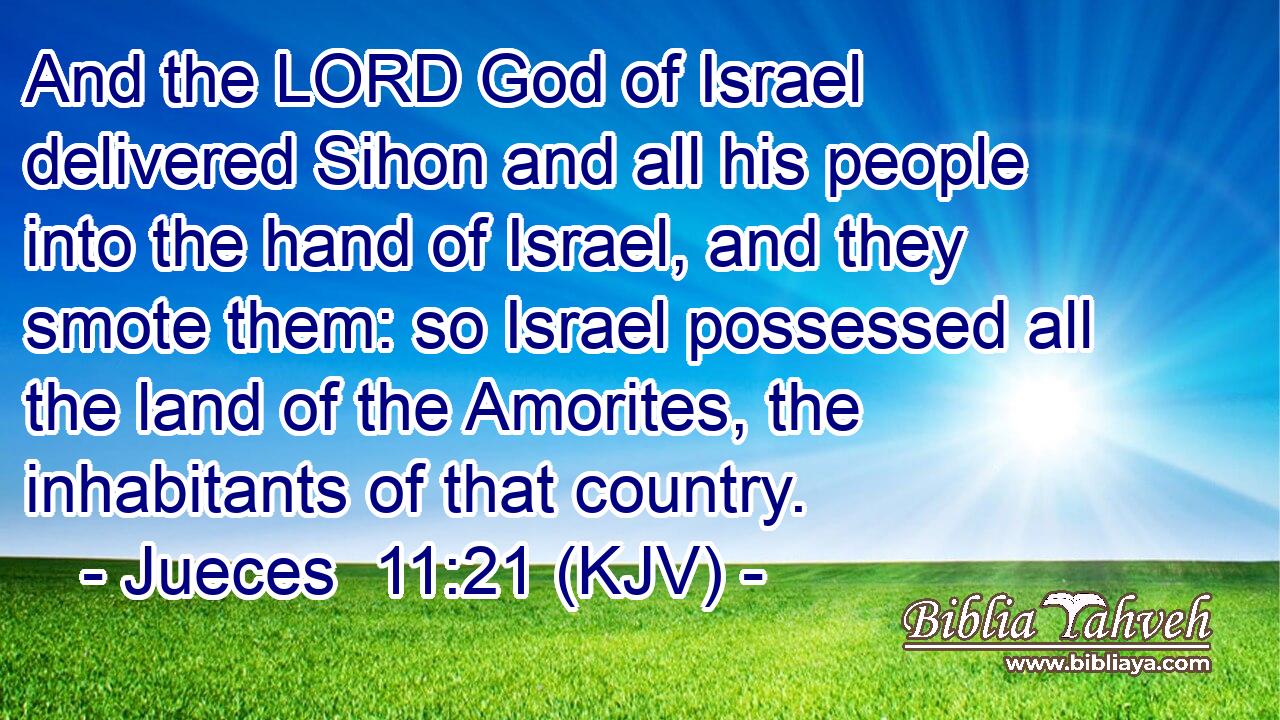 And the LORD God of Israel delivered Sihon and all his people into the hand of Israel, and they smote them: so Israel possessed all the land of the Amorites, the inhabitants of that country.