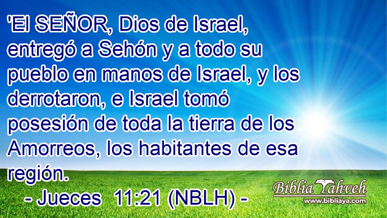  'El SEÑOR, Dios de Israel, entregó a Sehón y a todo su pueblo en manos de Israel, y los derrotaron, e Israel tomó posesión de toda la tierra de los Amorreos, los habitantes de esa región. 