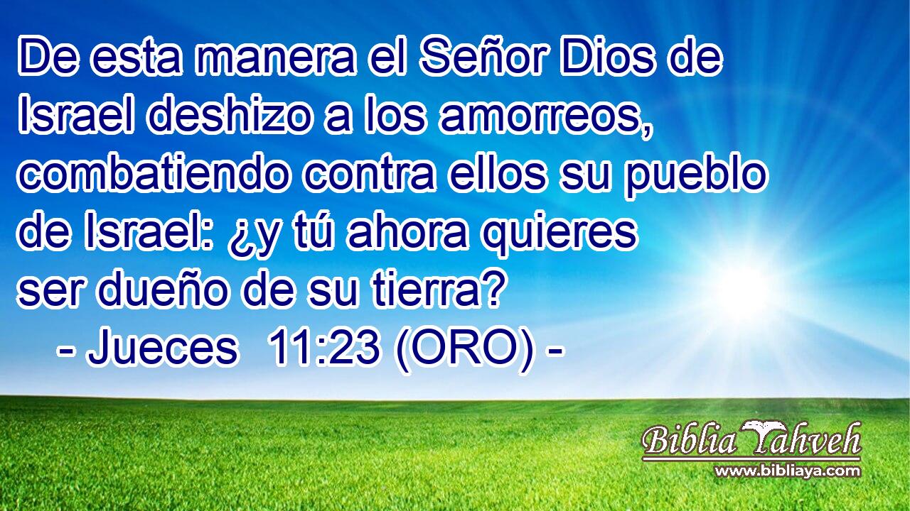  De esta manera el Señor Dios de Israel deshizo a los amorreos, combatiendo contra ellos su pueblo de Israel: ¿y tú ahora quieres ser dueño de su tierra? 