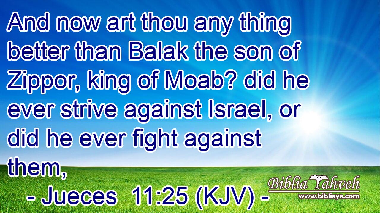 And now art thou any thing better than Balak the son of Zippor, king of Moab? did he ever strive against Israel, or did he ever fight against them,