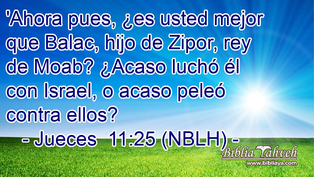  'Ahora pues, ¿es usted mejor que Balac, hijo de Zipor, rey de Moab? ¿Acaso luchó él con Israel, o acaso peleó contra ellos? 