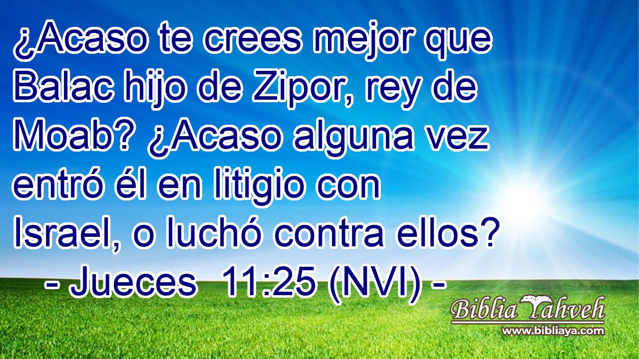  ¿Acaso te crees mejor que Balac hijo de Zipor, rey de Moab? ¿Acaso alguna vez entró él en litigio con Israel, o luchó contra ellos? 