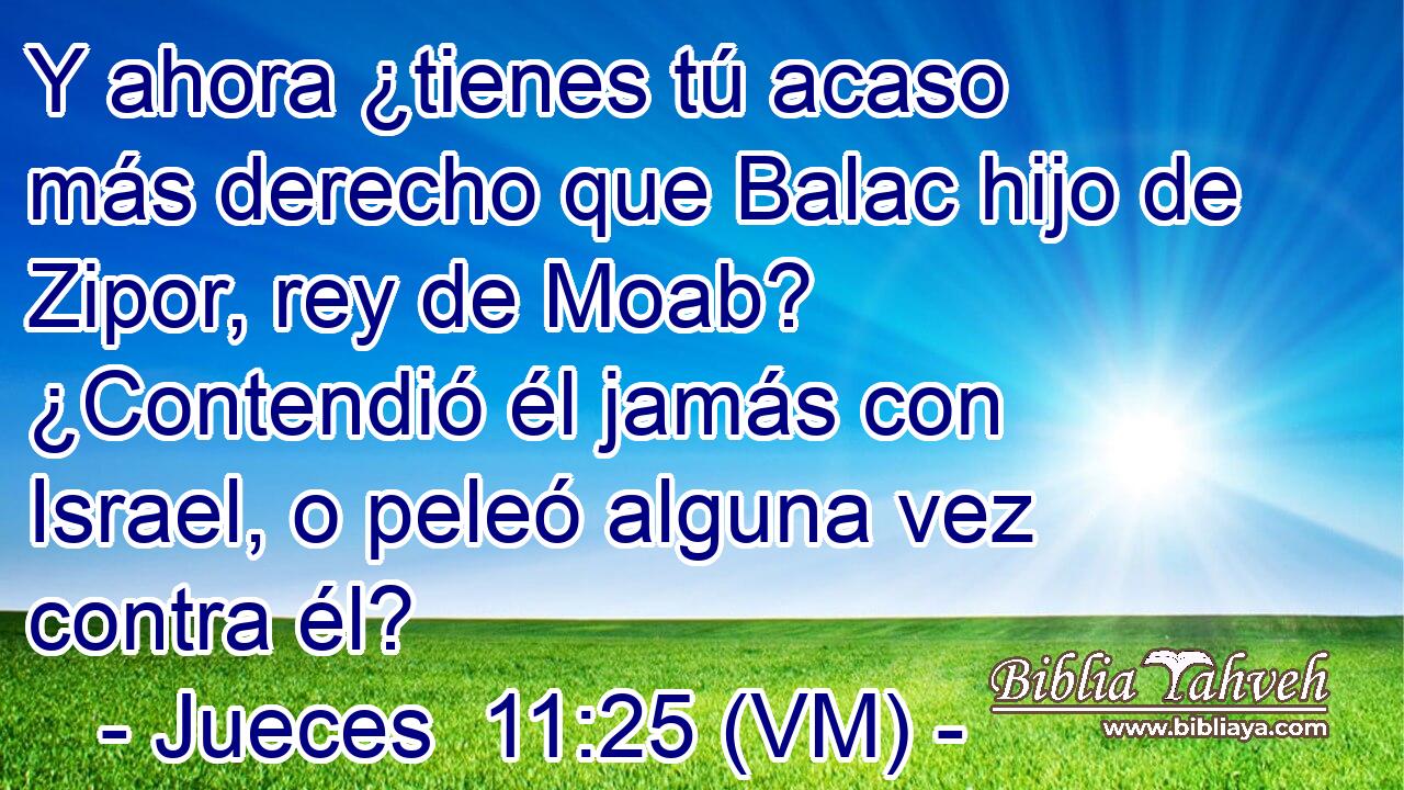  Y ahora ¿tienes tú acaso más derecho que Balac hijo de Zipor, rey de Moab? ¿Contendió él jamás con Israel, o peleó alguna vez contra él? 