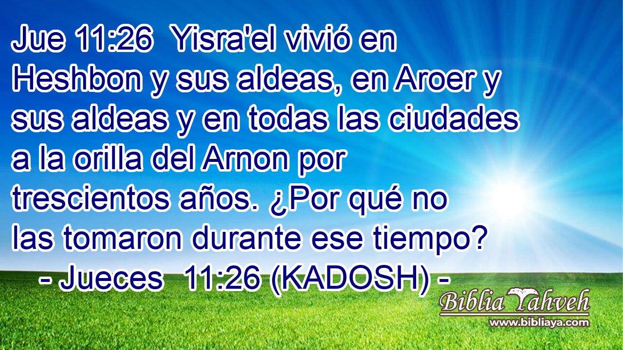  Yisra'el vivió en Heshbon y sus aldeas, en Aroer y sus aldeas y en todas las ciudades a la orilla del Arnon por trescientos años. ¿Por qué no las tomaron durante ese tiempo? 