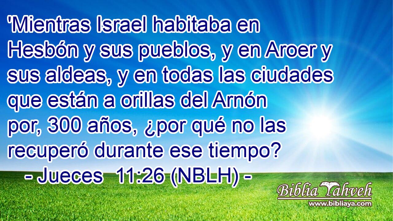  'Mientras Israel habitaba en Hesbón y sus pueblos, y en Aroer y sus aldeas, y en todas las ciudades que están a orillas del Arnón por, 300 años, ¿por qué no las recuperó durante ese tiempo? 