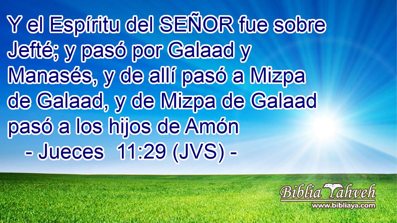 Y el Espíritu del SEÑOR fue sobre Jefté; y pasó por Galaad y Manasés, y de allí pasó a Mizpa de Galaad, y de Mizpa de Galaad pasó a los hijos de Amón