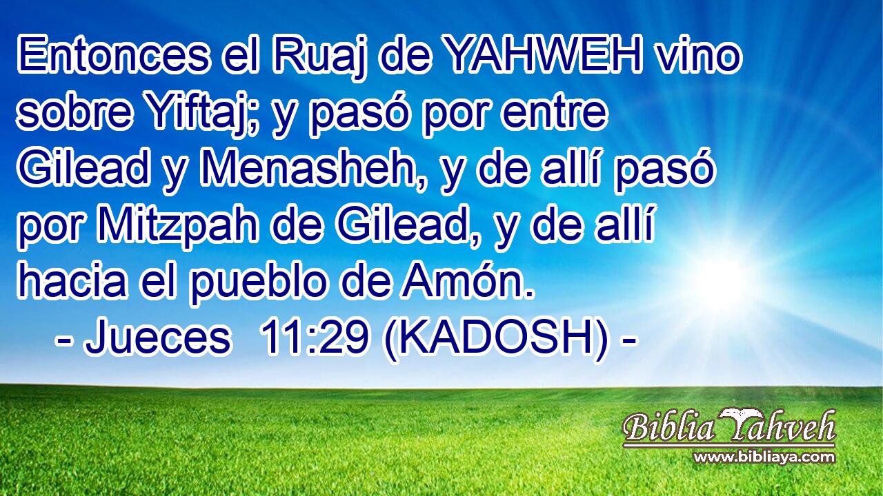  Entonces el Ruaj de YAHWEH vino sobre Yiftaj; y pasó por entre Gilead y Menasheh, y de allí pasó por Mitzpah de Gilead, y de allí hacia el pueblo de Amón. 
