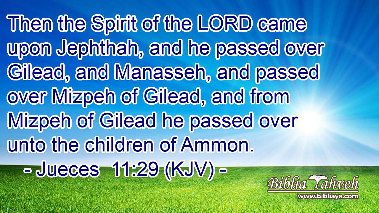 Then the Spirit of the LORD came upon Jephthah, and he passed over Gilead, and Manasseh, and passed over Mizpeh of Gilead, and from Mizpeh of Gilead he passed over unto the children of Ammon.
