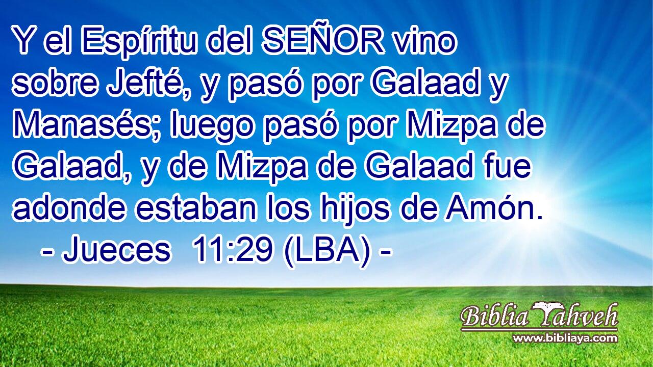 Y el Espíritu del SEÑOR vino sobre Jefté, y pasó por Galaad y Manasés; luego pasó por Mizpa de Galaad, y de Mizpa de Galaad fue adonde estaban los hijos de Amón.